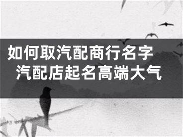 如何取汽配商行名字 汽配店起名高端大气