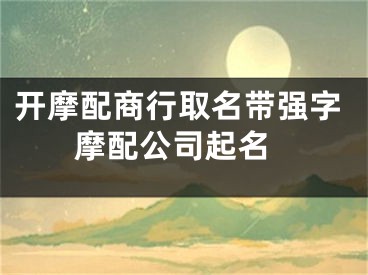 开摩配商行取名带强字 摩配公司起名