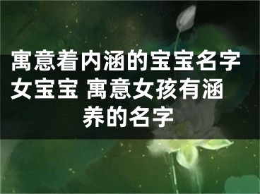 寓意着内涵的宝宝名字女宝宝 寓意女孩有涵养的名字