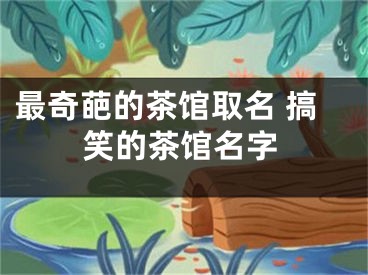最奇葩的茶馆取名 搞笑的茶馆名字