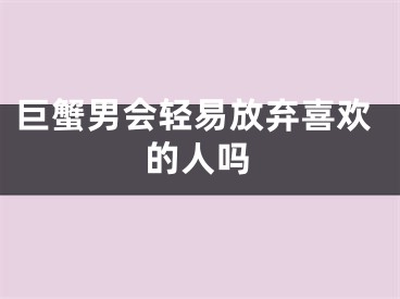 巨蟹男会轻易放弃喜欢的人吗