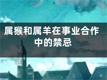 属猴和属羊在事业合作中的禁忌