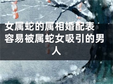 女属蛇的属相婚配表 容易被属蛇女吸引的男人