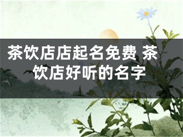 茶饮店店起名免费 茶饮店好听的名字