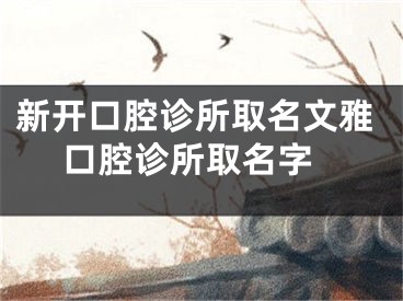 新开口腔诊所取名文雅 口腔诊所取名字