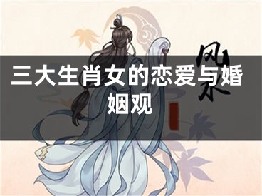 三大生肖女的恋爱与婚姻观