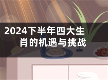 2024下半年四大生肖的机遇与挑战