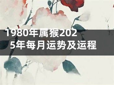 1980年属猴2025年每月运势及运程