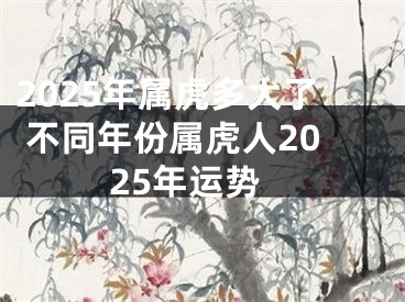 2025年属虎多大了 不同年份属虎人2025年运势