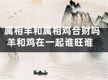 属相羊和属相鸡合财吗 羊和鸡在一起谁旺谁