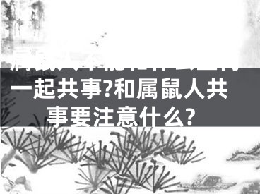 属鼠人不能和什么生肖一起共事?和属鼠人共事要注意什么?