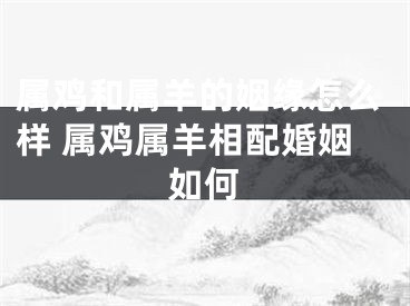属鸡和属羊的姻缘怎么样 属鸡属羊相配婚姻如何