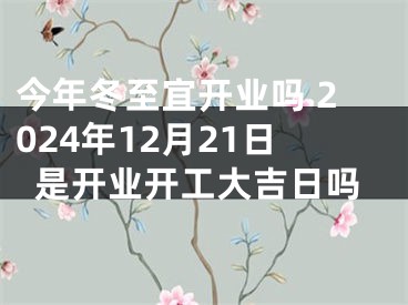 今年冬至宜开业吗 2024年12月21日是开业开工大吉日吗