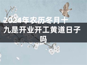 2024年农历冬月十九是开业开工黄道日子吗