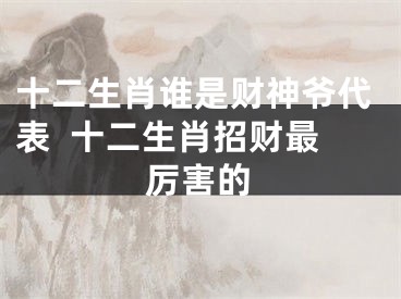 十二生肖谁是财神爷代表  十二生肖招财最厉害的