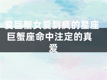 爱巨蟹女爱到疯的星座 巨蟹座命中注定的真爱