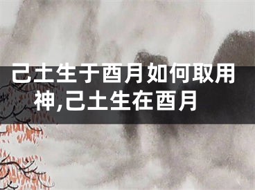 己土生于酉月如何取用神,己土生在酉月