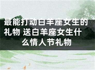 最能打动白羊座女生的礼物 送白羊座女生什么情人节礼物