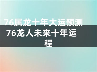 76属龙十年大运预测 76龙人未来十年运程