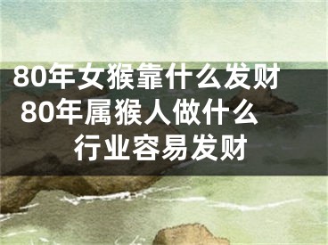 80年女猴靠什么发财 80年属猴人做什么行业容易发财