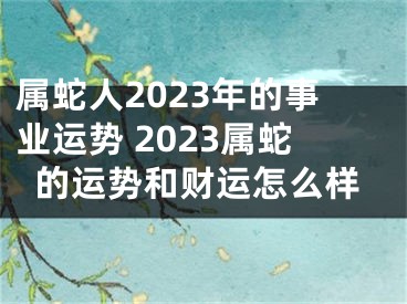 属蛇人2023年的事业运势 2023属蛇的运势和财运怎么样
