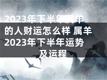 2023年下半年属羊的人财运怎么样 属羊2023年下半年运势及运程
