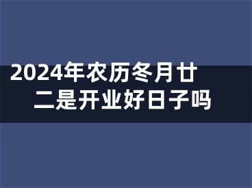 2024年农历冬月廿二是开业好日子吗
