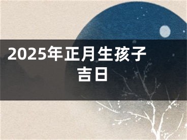 2025年正月生孩子吉日