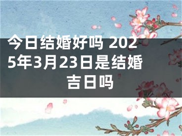 今日结婚好吗 2025年3月23日是结婚吉日吗