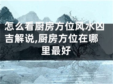 怎么看厨房方位风水凶吉解说,厨房方位在哪里最好