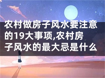 农村做房子风水要注意的19大事项,农村房子风水的最大忌是什么