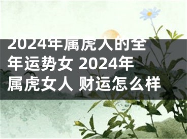 2024年属虎人的全年运势女 2024年属虎女人 财运怎么样