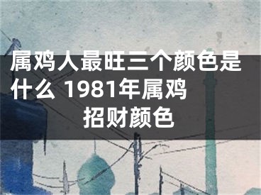 属鸡人最旺三个颜色是什么 1981年属鸡招财颜色