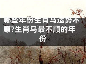 哪些年份生肖马运势不顺?生肖马最不顺的年份
