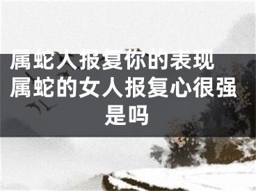属蛇人报复你的表现 属蛇的女人报复心很强是吗