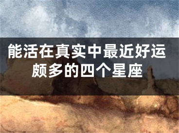能活在真实中最近好运颇多的四个星座