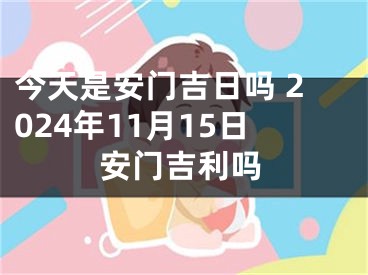 今天是安门吉日吗 2024年11月15日安门吉利吗