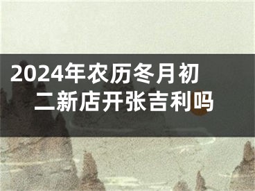 2024年农历冬月初二新店开张吉利吗