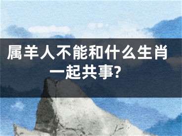 属羊人不能和什么生肖一起共事?