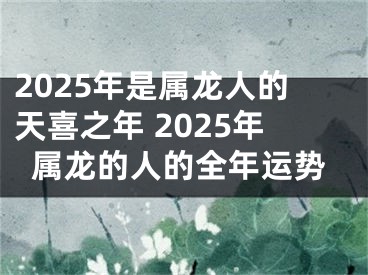 2025年是属龙人的天喜之年 2025年属龙的人的全年运势