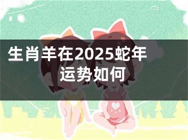 生肖羊在2025蛇年运势如何