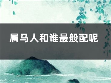 属马人和谁最般配呢