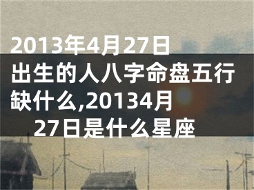 2013年4月27日出生的人八字命盘五行缺什么,20134月27日是什么星座