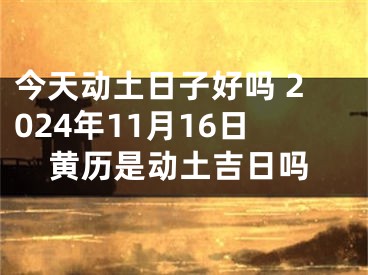 今天动土日子好吗 2024年11月16日黄历是动土吉日吗