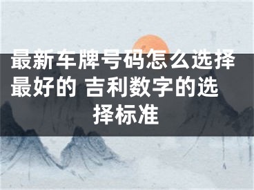 最新车牌号码怎么选择最好的 吉利数字的选择标准