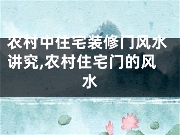 农村中住宅装修门风水讲究,农村住宅门的风水