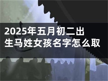 2025年五月初二出生马姓女孩名字怎么取