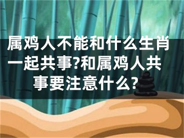 属鸡人不能和什么生肖一起共事?和属鸡人共事要注意什么?