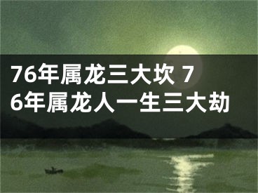 76年属龙三大坎 76年属龙人一生三大劫