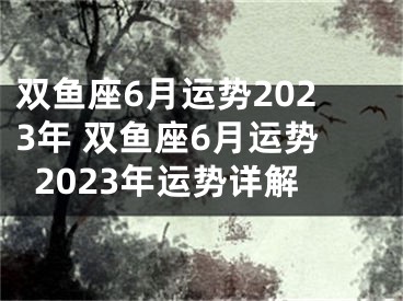 双鱼座6月运势2023年 双鱼座6月运势2023年运势详解